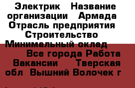 Электрик › Название организации ­ Армада › Отрасль предприятия ­ Строительство › Минимальный оклад ­ 18 000 - Все города Работа » Вакансии   . Тверская обл.,Вышний Волочек г.